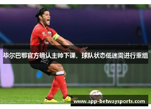 毕尔巴鄂官方确认主帅下课，球队状态低迷需进行重组