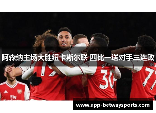 阿森纳主场大胜纽卡斯尔联 四比一送对手三连败