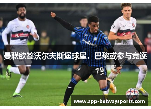 曼联欲签沃尔夫斯堡球星，巴黎或参与竞逐