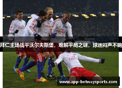 拜仁主场战平沃尔夫斯堡，难解平局之谜，球迷闷声不响