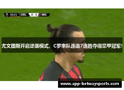 尤文图斯开启逆袭模式，C罗率队连追7连胜夺得意甲冠军！