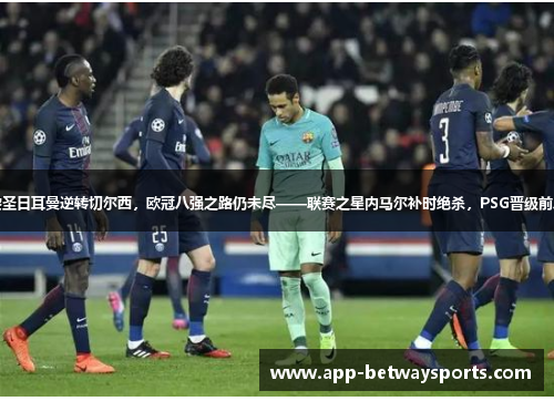 巴黎圣日耳曼逆转切尔西，欧冠八强之路仍未尽——联赛之星内马尔补时绝杀，PSG晋级前八强