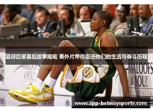 篮球巨星幕后故事揭密 番外片带你走进他们的生活与奋斗历程