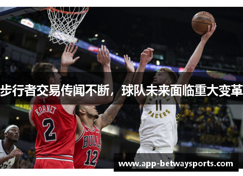 步行者交易传闻不断，球队未来面临重大变革
