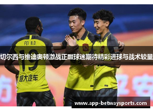 切尔西与维迪奥顿激战正酣球迷期待精彩进球与战术较量